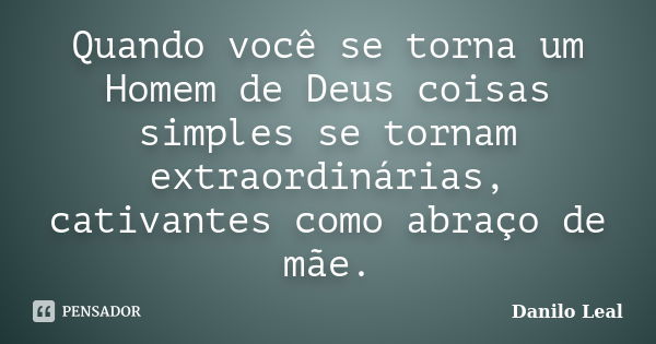 Quando você se torna um Homem de Deus coisas simples se tornam extraordinárias, cativantes como abraço de mãe.... Frase de Danilo Leal.