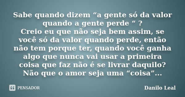 Sabe quando dizem “a gente só da valor quando a gente perde “ ? Creio eu que não seja bem assim, se você só da valor quando perde, então não tem porque ter, qua... Frase de Danilo Leal.