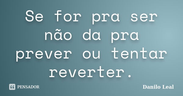 Se for pra ser não da pra prever ou tentar reverter.... Frase de Danilo Leal.