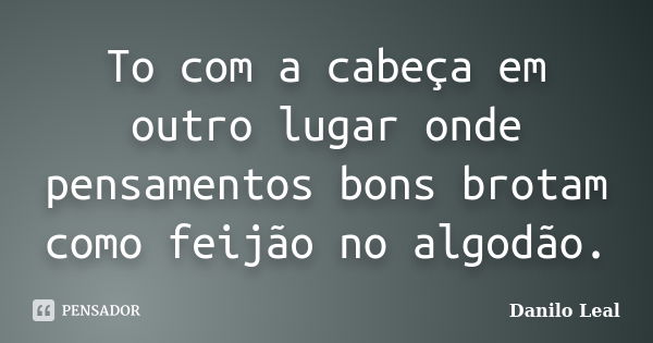 To com a cabeça em outro lugar onde pensamentos bons brotam como feijão no algodão.... Frase de Danilo Leal.