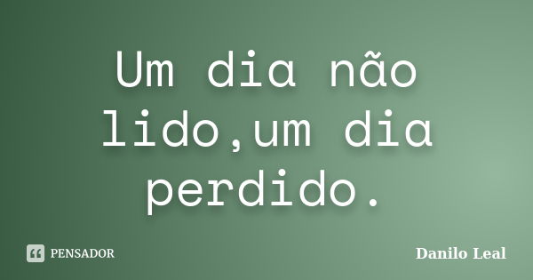 Um dia não lido,um dia perdido.... Frase de Danilo Leal.