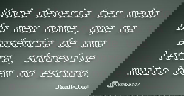 Você deveria ter medo do meu nome, que na ausência de uma letra, sobrevive muito bem no escuro.... Frase de Danilo Leal.