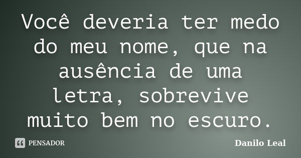 Você deveria ter medo do meu nome, que na ausência de uma letra, sobrevive muito bem no escuro.... Frase de Danilo Leal.