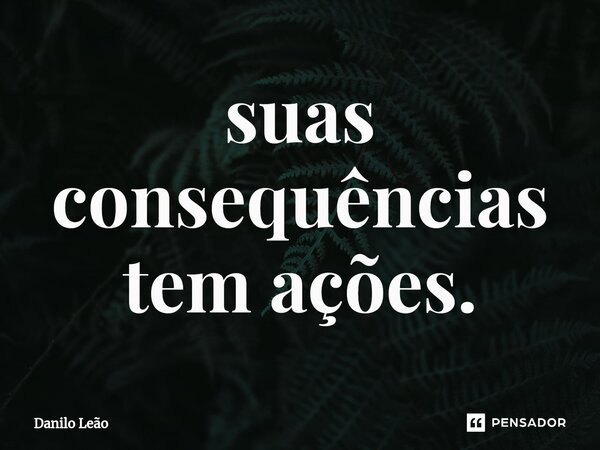 ⁠suas consequências tem ações.... Frase de danilo leão.