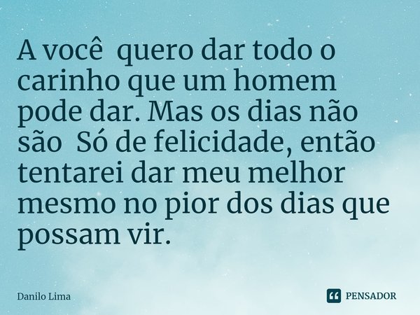 A você quero dar todo o carinho que um homem pode dar. Mas os dias não são Só de felicidade, então tentarei dar meu melhor mesmo no pior dos dias que possam vir... Frase de Danilo Lima.