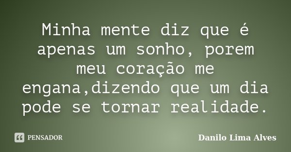 Minha mente diz que é apenas um sonho, porem meu coração me engana,dizendo que um dia pode se tornar realidade.... Frase de Danilo Lima Alves.