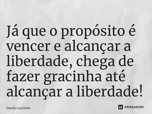 ⁠Já que o propósito é vencer e alcançar a liberdade, chega de fazer gracinha até alcançar a liberdade!... Frase de Danilo Lucindo.