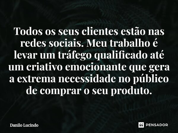 ⁠Todos os seus clientes estão nas redes sociais. Meu trabalho é levar um tráfego qualificado até um criativo emocionante que gera a extrema necessidade no públi... Frase de Danilo Lucindo.