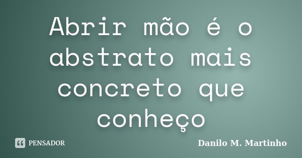 Abrir mão é o abstrato mais concreto que conheço... Frase de Danilo M. Martinho.