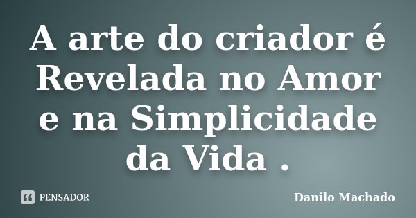 A arte do criador é Revelada no Amor e na Simplicidade da Vida .... Frase de Danilo Machado.