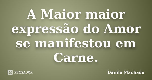 A Maior maior expressão do Amor se manifestou em Carne.... Frase de Danilo Machado.