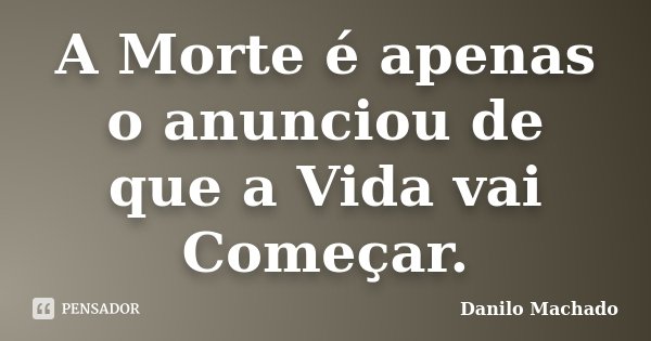 A Morte é apenas o anunciou de que a Vida vai Começar.... Frase de Danilo Machado.