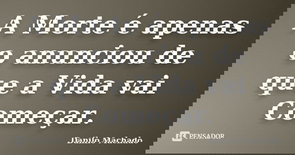 A Morte é apenas o anunciou de que a Vida vai Começar.... Frase de Danilo Machado.