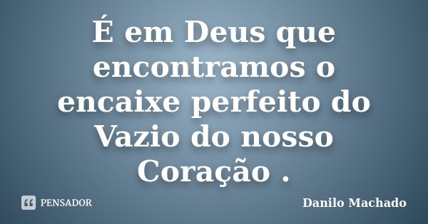 É em Deus que encontramos o encaixe perfeito do Vazio do nosso Coração .... Frase de Danilo Machado.