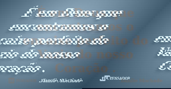É em Deus que encontramos o encaixe perfeito do Vazio do nosso Coração .... Frase de Danilo Machado.