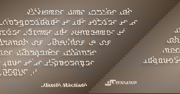 Vivemos uma crise de integridade e de ética e a única forma de vencemos é dobrando os Joelhos e os nossos Corações diante daquele que é a Esperança JESUS !... Frase de Danilo Machado.
