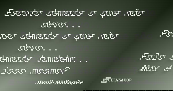 Escuto demais o que não devo... Penso demais o que não devo... Falo demais também... Mas é isso mesmo?... Frase de Danilo Malhagães.