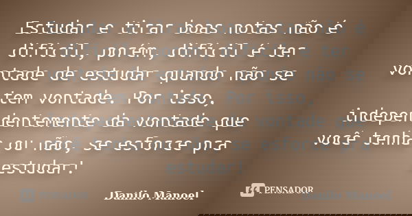Estudar e tirar boas notas não é difícil, porém, difícil é ter vontade de estudar quando não se tem vontade. Por isso, independentemente da vontade que você ten... Frase de Danilo Manoel.