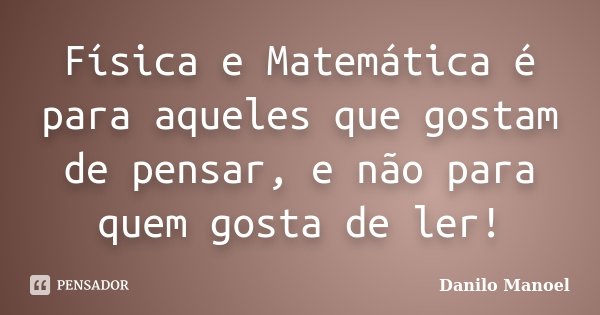 Física e Matemática é para aqueles que gostam de pensar, e não para quem gosta de ler!... Frase de Danilo Manoel.