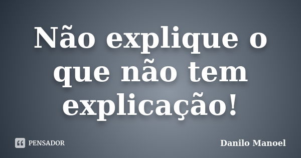 Não explique o que não tem explicação!... Frase de Danilo Manoel.