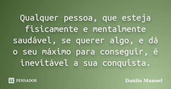 Qualquer pessoa, que esteja fisicamente e mentalmente saudável, se querer algo, e dá o seu máximo para conseguir, é inevitável a sua conquista.... Frase de Danilo Manoel.