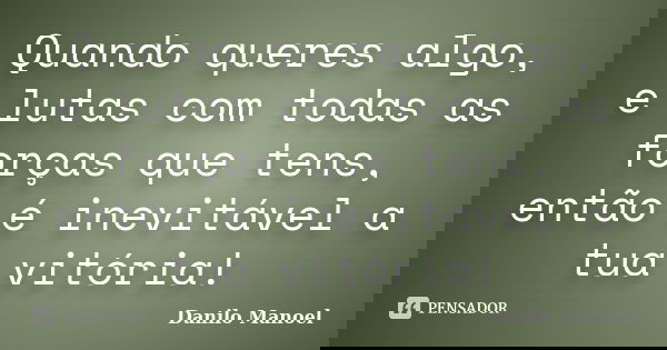 Quando queres algo, e lutas com todas as forças que tens, então é inevitável a tua vitória!... Frase de Danilo Manoel.