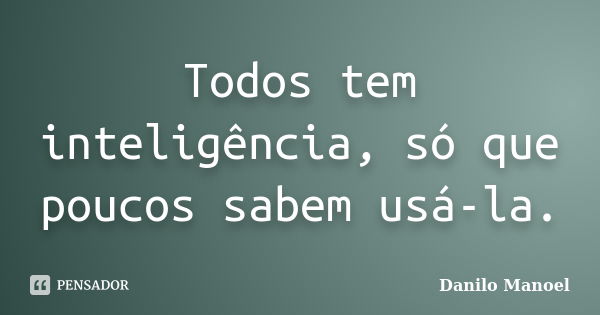 Todos tem inteligência, só que poucos sabem usá-la.... Frase de Danilo Manoel.