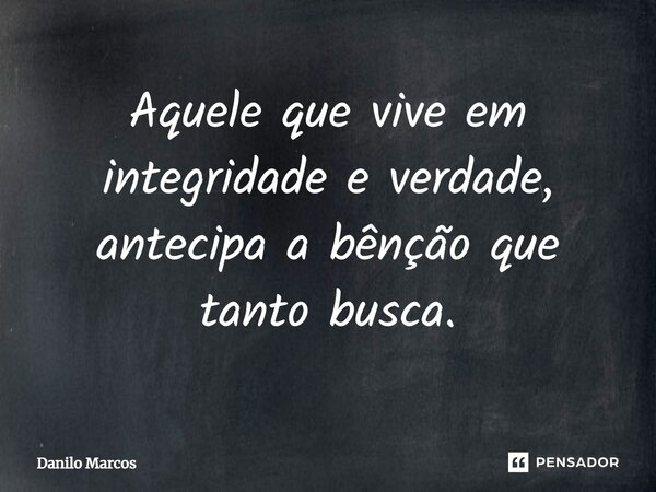 ⁠Aquele que vive em integridade e verdade, antecipa a bênção que tanto busca.... Frase de Danilo Marcos.