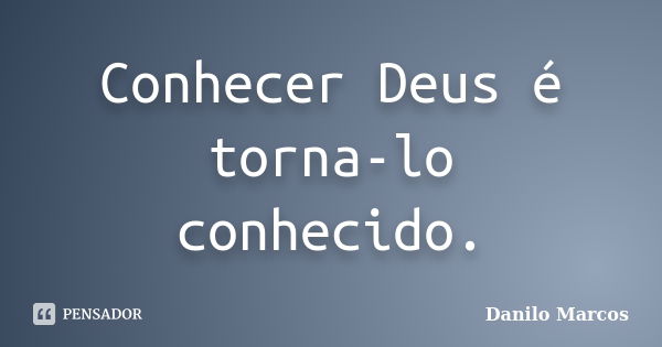 Conhecer Deus é torna-lo conhecido.... Frase de Danilo Marcos.