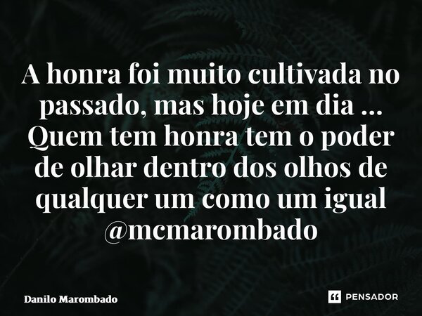 ⁠A honra foi muito cultivada no passado, mas hoje em dia … Quem tem honra tem o poder de olhar dentro dos olhos de qualquer um como um igual @mcmarombado... Frase de Danilo Marombado.