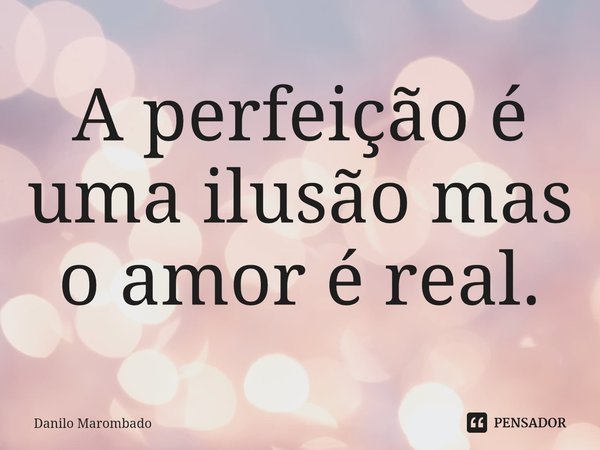 ⁠A perfeição é uma ilusão mas o amor é real.... Frase de Danilo Marombado.