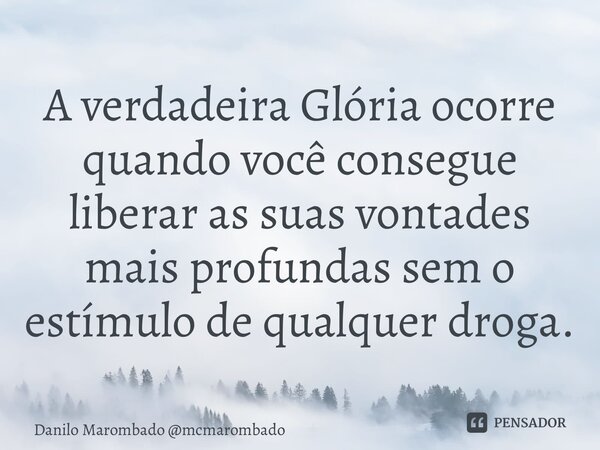 ⁠A verdadeira Glória ocorre quando você consegue liberar as suas vontades mais profundas sem o estímulo de qualquer droga.... Frase de Danilo Marombado mcmarombado.