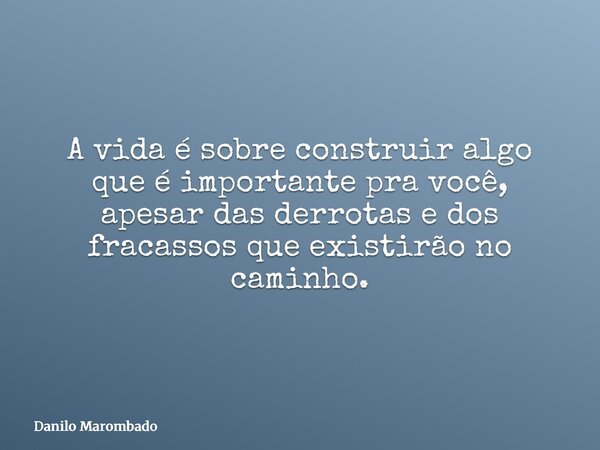 A vida é sobre construir algo que é importante pra você, apesar das derrotas e dos fracassos que existirão no caminho.... Frase de Danilo Marombado.