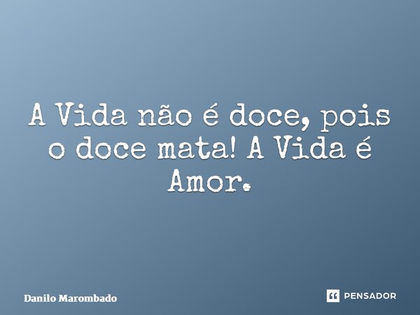 ⁠A Vida não é doce, pois o doce mata! A Vida é Amor.... Frase de Danilo Marombado.