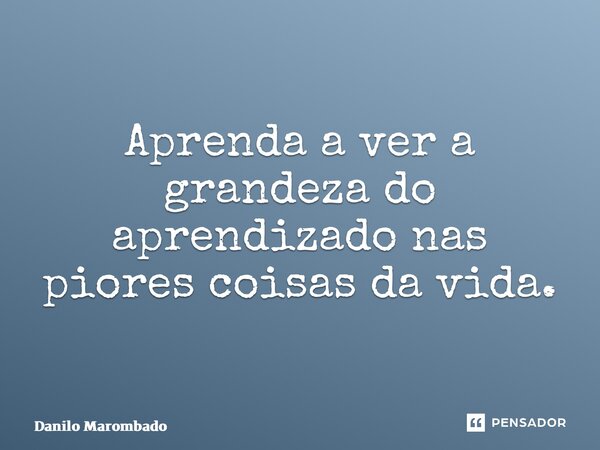 ⁠Aprenda a ver a grandeza do aprendizado nas piores coisas da vida.... Frase de Danilo Marombado.