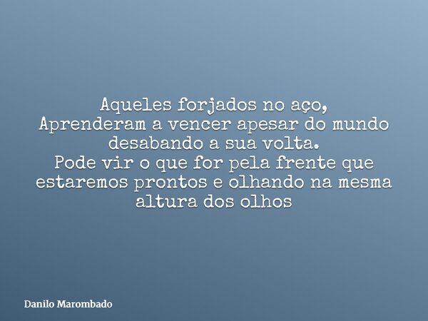 Aqueles forjados no aço, Aprenderam a vencer apesar do mundo desabando a sua volta. Pode vir o que for pela frente que estaremos prontos e olhando na mesma altu... Frase de Danilo Marombado.