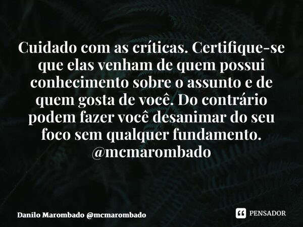 Cuidado com as críticas. Certifique-se que elas venham de quem possui conhecimento sobre o assunto e de quem gosta de você. Do contrário podem fazer você desani... Frase de Danilo Marombado mcmarombado.