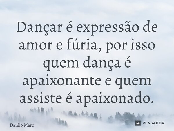 ⁠Dançar é expressão de amor e fúria, por isso quem dança é apaixonante e quem assiste é apaixonado.... Frase de Danilo Marombado.