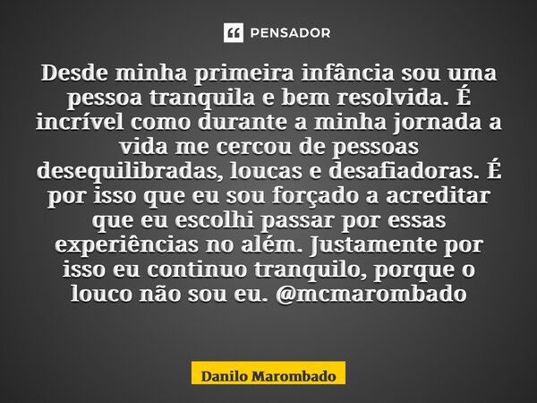 Desde minha primeira infância sou uma pessoa tranquila e bem resolvida. É incrível como durante a minha jornada a vida me cercou de pessoas desequilibradas, lou... Frase de Danilo Marombado.