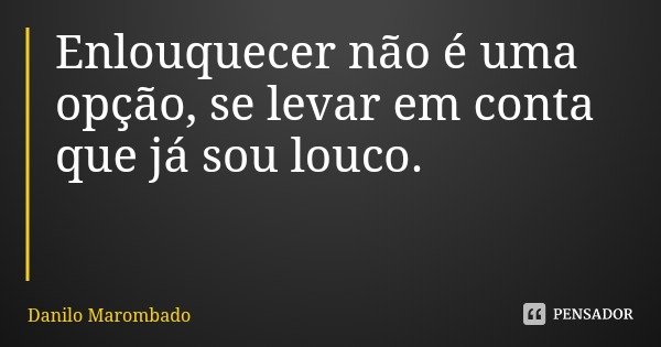 Enlouquecer não é uma opção, se levar em conta que já sou louco.... Frase de Danilo Marombado.