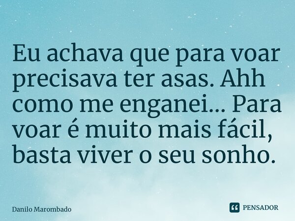 Eu achava que para voar precisava ter asas. Ahh como me enganei… Para voar é muito mais fácil, basta viver o seu sonho.... Frase de Danilo Marombado.