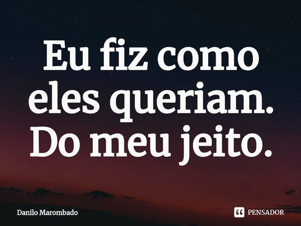 Eu fiz como eles queriam. Do meu jeito.⁠... Frase de Danilo Marombado.