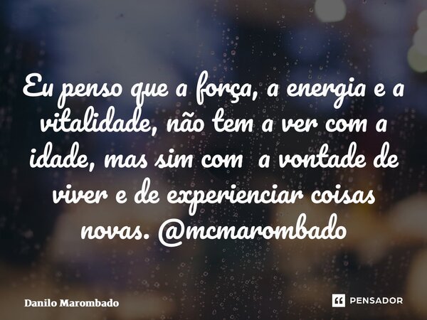 ⁠Eu penso que a força, a energia e a vitalidade, não tem a ver com a idade, mas sim com a vontade de viver e de experienciar coisas novas. @mcmarombado... Frase de Danilo Marombado.