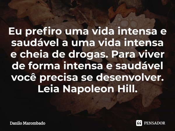 ⁠Eu prefiro uma vida intensa e saudável a uma vida intensa e cheia de drogas. Para viver de forma intensa e saudável você precisa se desenvolver. Leia Napoleon ... Frase de Danilo Marombado.