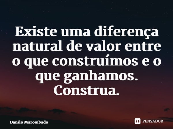 ⁠Existe uma diferença natural de valor entre o que construímos e o que ganhamos. Construa.... Frase de Danilo Marombado.