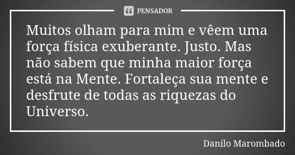 Muitos olham para mim e vêem uma força física exuberante. Justo. Mas não sabem que minha maior força está na Mente. Fortaleça sua mente e desfrute de todas as r... Frase de Danilo Marombado.