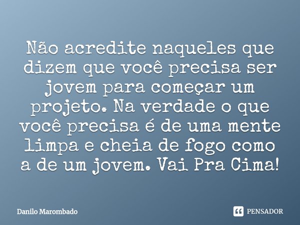 Não acredite naqueles que dizem que você precisa ser jovem para começar um projeto. Na verdade o que você precisa é de uma mente limpa e cheia de fogo como a de... Frase de Danilo Marombado.