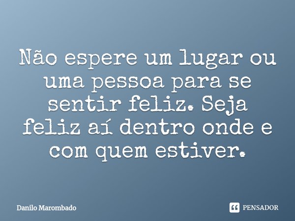 ⁠Não espere um lugar ou uma pessoa para se sentir feliz. Seja feliz aí dentro onde e com quem estiver.... Frase de Danilo Marombado.