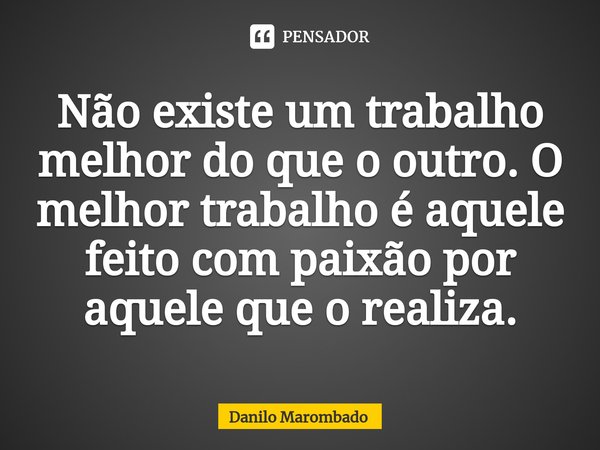 ⁠Não existe um trabalho melhor do que o outro. O melhor trabalho é aquele feito com paixão por aquele que o realiza.... Frase de Danilo Marombado.