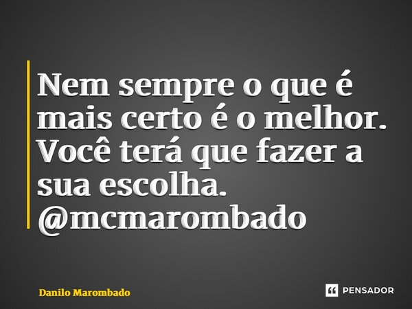⁠Nem sempre o que é mais certo é o melhor. Você terá que fazer a sua escolha. @mcmarombado... Frase de Danilo Marombado.